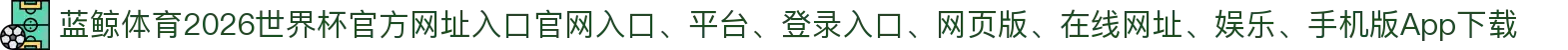 蓝鲸体育-点击进入_2026世界杯官方网址入口